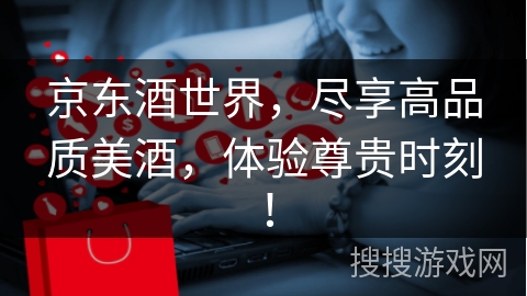 京东酒世界，尽享高品质美酒，体验尊贵时刻！