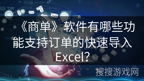 《商单》软件有哪些功能支持订单的快速导入Excel？