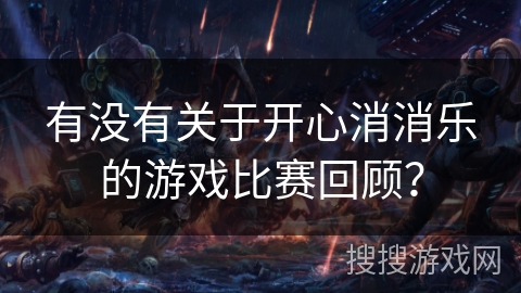 有没有关于开心消消乐的游戏比赛回顾？