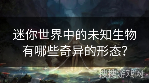 迷你世界中的未知生物有哪些奇异的形态? 迷你世界中的未知生物有哪些奇异的形态?