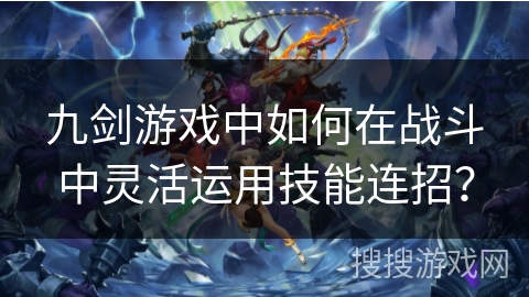 九剑游戏中如何在战斗中灵活运用技能连招？