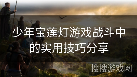少年宝莲灯游戏战斗中的实用技巧分享 少年宝莲灯游戏战斗中的实用技巧分享