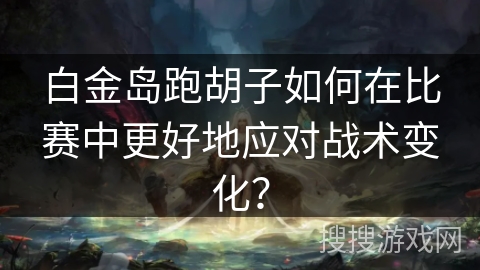 白金岛跑胡子如何在比赛中更好地应对战术变化？
