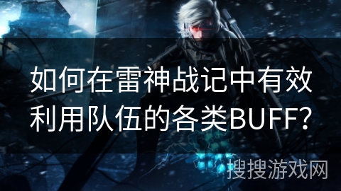 如何在雷神战记中有效利用队伍的各类BUFF？