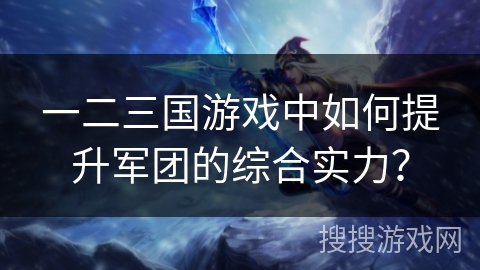 一二三国游戏中如何提升军团的综合实力？