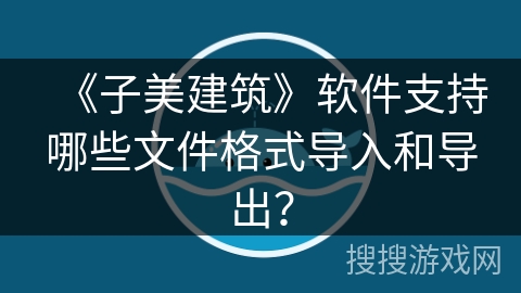 《子美建筑》软件支持哪些文件格式导入和导出? 《子美建筑》软件支持哪些文件格式导入和导出?