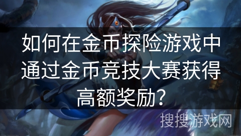 如何在金币探险游戏中通过金币竞技大赛获得高额奖励？