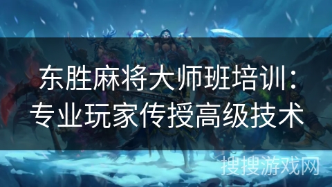 东胜麻将大师班培训：专业玩家传授高级技术