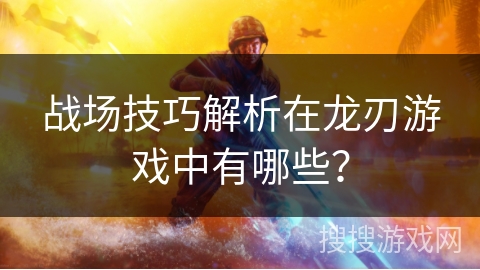 战场技巧解析在龙刃游戏中有哪些? 战场技巧解析在龙刃游戏中有哪些?