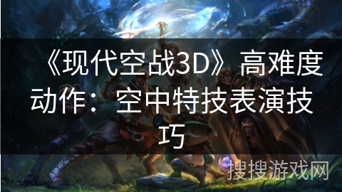 《现代空战3D》高难度动作：空中特技表演技巧