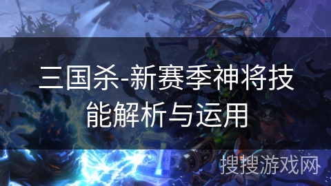 三国杀-新赛季神将技能解析与运用 三国杀-新赛季神将技能解析与运用