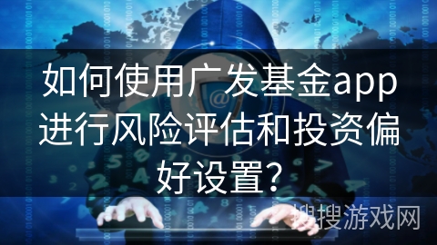 如何使用广发基金app进行风险评估和投资偏好设置? 如何使用广发基金app进行风险评估和投资偏好设置?