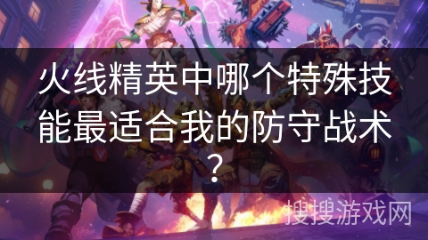 火线精英中哪个特殊技能最适合我的防守战术? 火线精英中哪个特殊技能最适合我的防守战术?