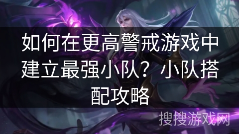 如何在更高警戒游戏中建立最强小队?小队搭配攻略 如何在更高警戒游戏中建立最强小队?小队搭配攻略
