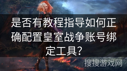 是否有教程指导如何正确配置皇室战争账号绑定工具? 是否有教程指导如何正确配置皇室战争账号绑定工具?