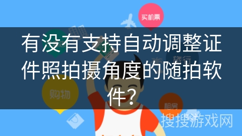 有没有支持自动调整证件照拍摄角度的随拍软件? 有没有支持自动调整证件照拍摄角度的随拍软件?
