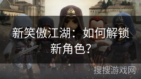 新笑傲江湖:如何解锁新角色? 新笑傲江湖:如何解锁新角色?