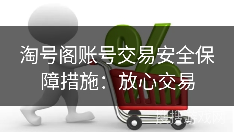 淘号阁账号交易安全保障措施：放心交易