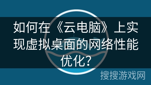 如何在《云电脑》上实现虚拟桌面的网络性能优化? 如何在《云电脑》上实现虚拟桌面的网络性能优化?