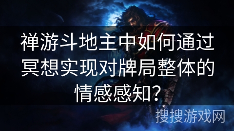 禅游斗地主中如何通过冥想实现对牌局整体的情感感知? 禅游斗地主中如何通过冥想实现对牌局整体的情感感知?