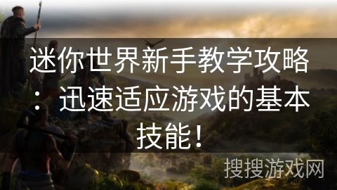 迷你世界新手教学攻略：迅速适应游戏的基本技能！