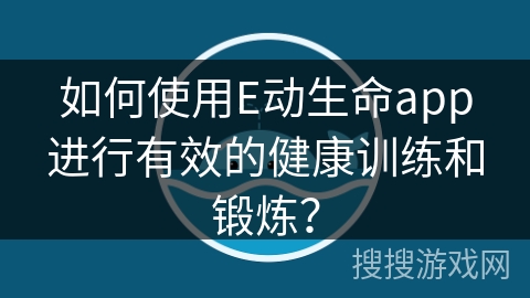 如何使用E动生命app进行有效的健康训练和锻炼？