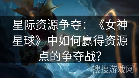 星际资源争夺：《女神星球》中如何赢得资源点的争夺战？