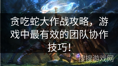 贪吃蛇大作战攻略,游戏中最有效的团队协作技巧! 贪吃蛇大作战攻略,游戏中最有效的团队协作技巧!