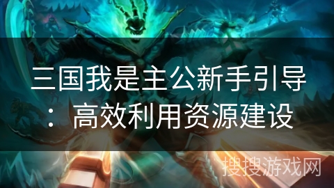 三国我是主公新手引导：高效利用资源建设