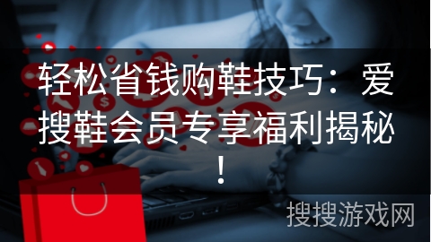 轻松省钱购鞋技巧：爱搜鞋会员专享福利揭秘！