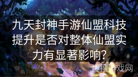 九天封神手游仙盟科技提升是否对整体仙盟实力有显著影响？