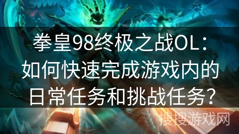 拳皇98终极之战OL：如何快速完成游戏内的日常任务和挑战任务？