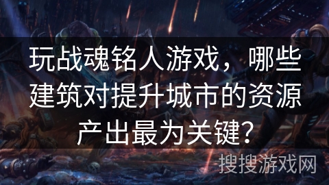 玩战魂铭人游戏,哪些建筑对提升城市的资源产出最为关键? 玩战魂铭人游戏,哪些建筑对提升城市的资源产出最为关键?