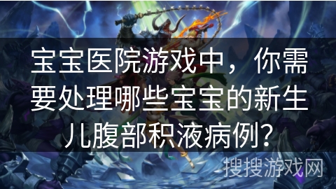 宝宝医院游戏中，你需要处理哪些宝宝的新生儿腹部积液病例？