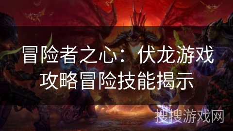 冒险者之心:伏龙游戏攻略冒险技能揭示 冒险者之心:伏龙游戏攻略冒险技能揭示