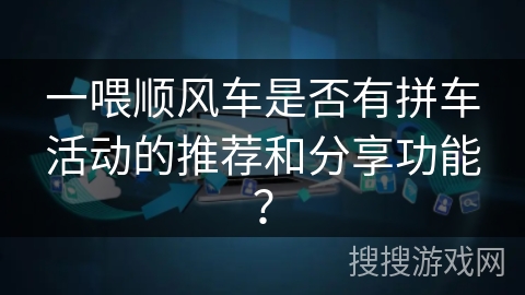 一喂顺风车是否有拼车活动的推荐和分享功能？