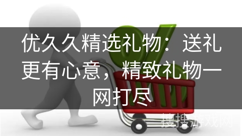 优久久精选礼物：送礼更有心意，精致礼物一网打尽