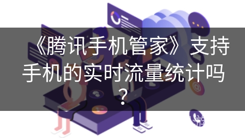 《腾讯手机管家》支持手机的实时流量统计吗? 《腾讯手机管家》支持手机的实时流量统计吗?
