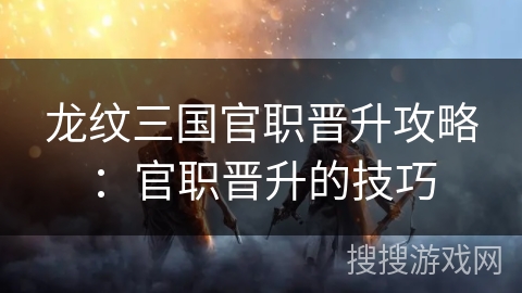 龙纹三国官职晋升攻略：官职晋升的技巧