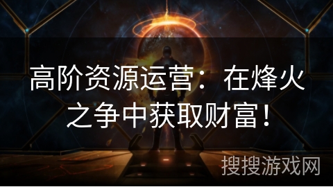 高阶资源运营:在烽火之争中获取财富! 高阶资源运营:在烽火之争中获取财富!