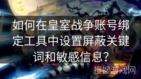 如何在皇室战争账号绑定工具中设置屏蔽关键词和敏感信息？
