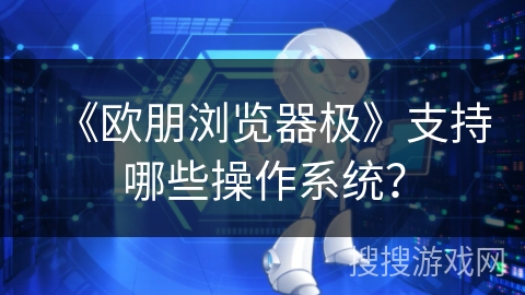 《欧朋浏览器极》支持哪些操作系统？