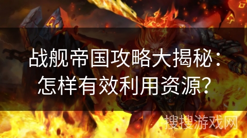 战舰帝国攻略大揭秘:怎样有效利用资源? 战舰帝国攻略大揭秘:怎样有效利用资源?