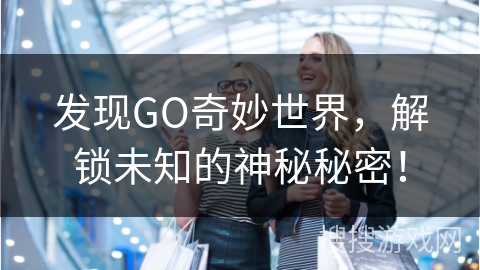 发现GO奇妙世界，解锁未知的神秘秘密！