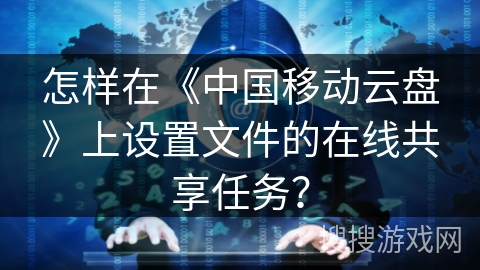 怎样在《中国移动云盘》上设置文件的在线共享任务？