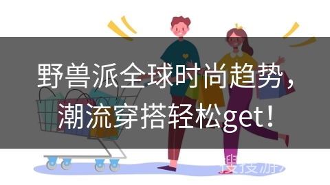 野兽派全球时尚趋势，潮流穿搭轻松get！
