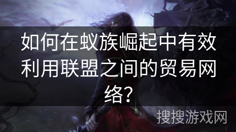 如何在蚁族崛起中有效利用联盟之间的贸易网络？
