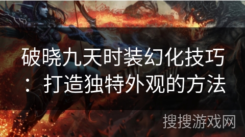 破晓九天时装幻化技巧:打造独特外观的方法 破晓九天时装幻化技巧:打造独特外观的方法