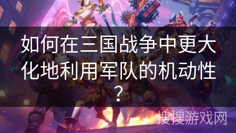 如何在三国战争中更大化地利用军队的机动性？