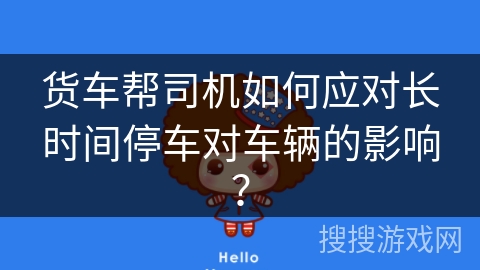 货车帮司机如何应对长时间停车对车辆的影响？